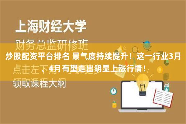 炒股配资平台排名 景气度持续提升！这一行业3月、4月有望走出明显上涨行情！